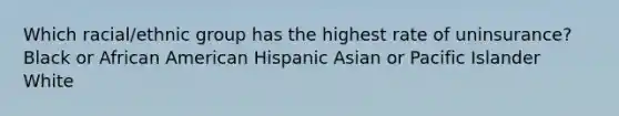 Which racial/ethnic group has the highest rate of uninsurance? Black or African American Hispanic Asian or Pacific Islander White