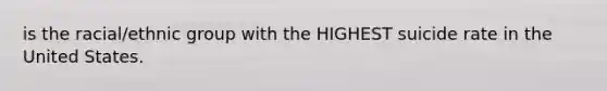 is the racial/ethnic group with the HIGHEST suicide rate in the United States.