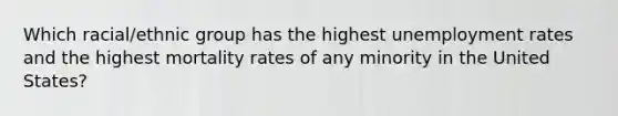 Which racial/ethnic group has the highest unemployment rates and the highest mortality rates of any minority in the United States?