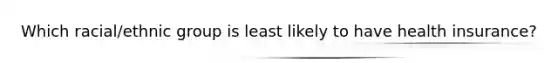 Which racial/ethnic group is least likely to have health insurance?