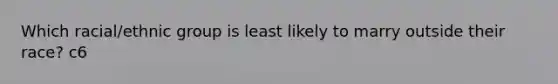 Which racial/ethnic group is least likely to marry outside their race? c6