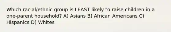 Which racial/ethnic group is LEAST likely to raise children in a one-parent household? A) Asians B) African Americans C) Hispanics D) Whites