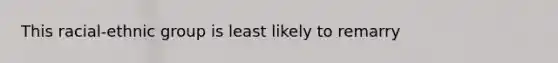 This racial-ethnic group is least likely to remarry