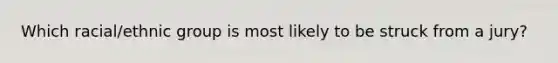 Which racial/ethnic group is most likely to be struck from a jury?