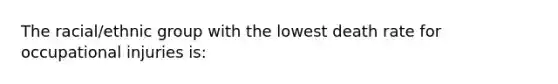 The racial/ethnic group with the lowest death rate for occupational injuries is: