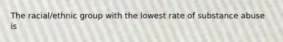 The racial/ethnic group with the lowest rate of <a href='https://www.questionai.com/knowledge/kHdSpcXvrv-substance-abuse' class='anchor-knowledge'>substance abuse</a> is