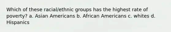 Which of these racial/ethnic groups has the highest rate of poverty? a. Asian Americans b. African Americans c. whites d. Hispanics