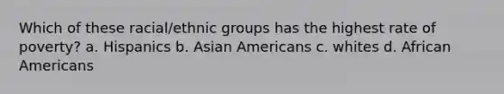 Which of these racial/ethnic groups has the highest rate of poverty? a. Hispanics b. Asian Americans c. whites d. African Americans