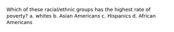 Which of these racial/ethnic groups has the highest rate of poverty? a. whites b. Asian Americans c. Hispanics d. African Americans