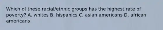 Which of these racial/ethnic groups has the highest rate of poverty? A. whites B. hispanics C. asian americans D. african americans