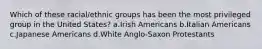 Which of these racial/ethnic groups has been the most privileged group in the United States?​ a.​Irish Americans b.​Italian Americans c.​Japanese Americans d.​White Anglo-Saxon Protestants