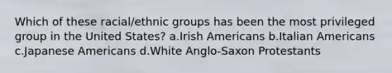 Which of these racial/ethnic groups has been the most privileged group in the United States?​ a.​Irish Americans b.​Italian Americans c.​Japanese Americans d.​White Anglo-Saxon Protestants