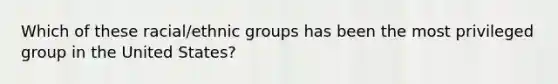Which of these racial/ethnic groups has been the most privileged group in the United States?​