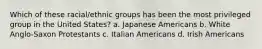 Which of these racial/ethnic groups has been the most privileged group in the United States?​ a. ​Japanese Americans b. ​White Anglo-Saxon Protestants c. ​Italian Americans d. ​Irish Americans