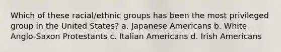 Which of these racial/ethnic groups has been the most privileged group in the United States?​ a. ​Japanese Americans b. ​White Anglo-Saxon Protestants c. ​Italian Americans d. ​Irish Americans