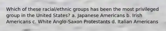 Which of these racial/ethnic groups has been the most privileged group in the United States?​ a. ​Japanese Americans b. ​Irish Americans c. ​White Anglo-Saxon Protestants d. ​Italian Americans