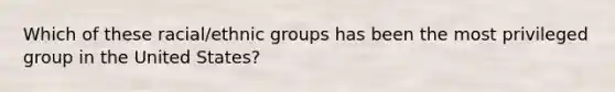 Which of these racial/ethnic groups has been the most privileged group in the United States?