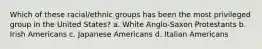 Which of these racial/ethnic groups has been the most privileged group in the United States? a. White Anglo-Saxon Protestants b. Irish Americans c. Japanese Americans d. Italian Americans