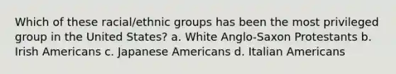 Which of these racial/ethnic groups has been the most privileged group in the United States? a. White Anglo-Saxon Protestants b. Irish Americans c. Japanese Americans d. Italian Americans