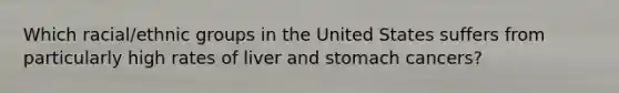 Which racial/ethnic groups in the United States suffers from particularly high rates of liver and stomach cancers?