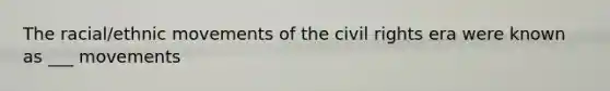 The racial/ethnic movements of the civil rights era were known as ___ movements