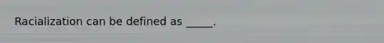 Racialization can be defined as _____.