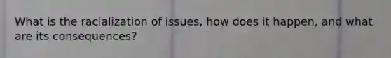 What is the racialization of issues, how does it happen, and what are its consequences?
