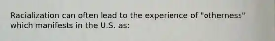 Racialization can often lead to the experience of "otherness" which manifests in the U.S. as: