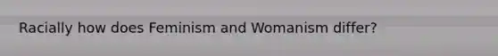 Racially how does Feminism and Womanism differ?