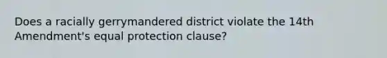 Does a racially gerrymandered district violate the 14th Amendment's equal protection clause?