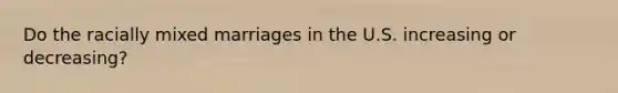 Do the racially mixed marriages in the U.S. increasing or decreasing?