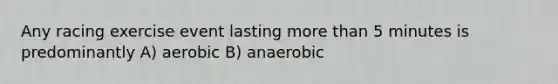 Any racing exercise event lasting more than 5 minutes is predominantly A) aerobic B) anaerobic