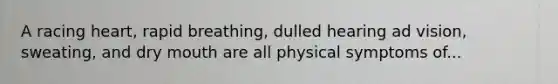 A racing heart, rapid breathing, dulled hearing ad vision, sweating, and dry mouth are all physical symptoms of...