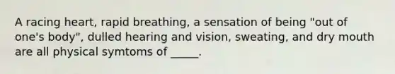 A racing heart, rapid breathing, a sensation of being "out of one's body", dulled hearing and vision, sweating, and dry mouth are all physical symtoms of _____.