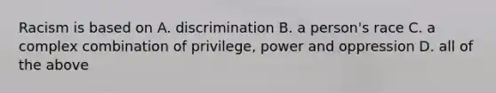 Racism is based on A. discrimination B. a person's race C. a complex combination of privilege, power and oppression D. all of the above