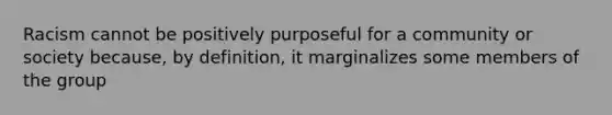 Racism cannot be positively purposeful for a community or society because, by definition, it marginalizes some members of the group