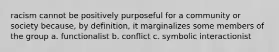 racism cannot be positively purposeful for a community or society because, by definition, it marginalizes some members of the group a. functionalist b. conflict c. symbolic interactionist