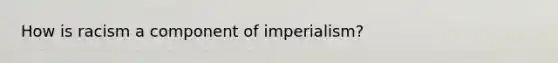 How is racism a component of imperialism?