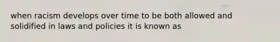 when racism develops over time to be both allowed and solidified in laws and policies it is known as