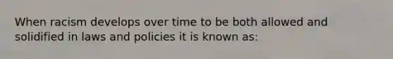When racism develops over time to be both allowed and solidified in laws and policies it is known as: