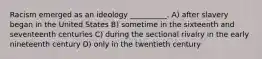 Racism emerged as an ideology __________. A) after slavery began in the United States B) sometime in the sixteenth and seventeenth centuries C) during the sectional rivalry in the early nineteenth century D) only in the twentieth century