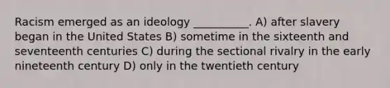 Racism emerged as an ideology __________. A) after slavery began in the United States B) sometime in the sixteenth and seventeenth centuries C) during the sectional rivalry in the early nineteenth century D) only in the twentieth century