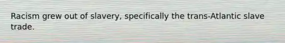 Racism grew out of slavery, specifically the trans-Atlantic slave trade.