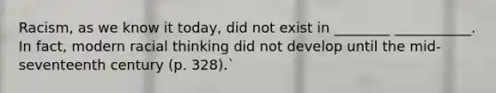 Racism, as we know it today, did not exist in ________ ___________. In fact, modern racial thinking did not develop until the mid-seventeenth century (p. 328).`