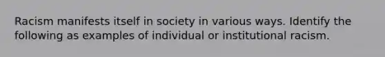 Racism manifests itself in society in various ways. Identify the following as examples of individual or institutional racism.