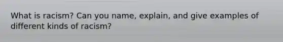 What is racism? Can you name, explain, and give examples of different kinds of racism?