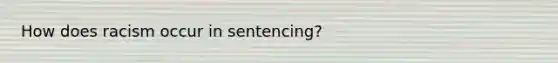 How does racism occur in sentencing?