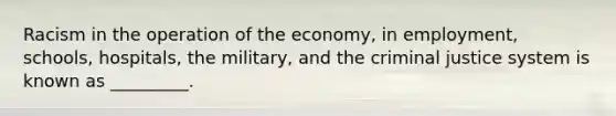 Racism in the operation of the economy, in employment, schools, hospitals, the military, and the criminal justice system is known as _________.