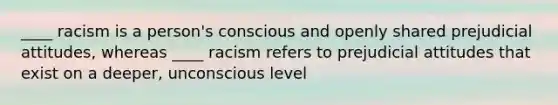 ____ racism is a person's conscious and openly shared prejudicial attitudes, whereas ____ racism refers to prejudicial attitudes that exist on a deeper, unconscious level