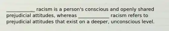 ____________ racism is a person's conscious and openly shared prejudicial attitudes, whereas _____________ racism refers to prejudicial attitudes that exist on a deeper, unconscious level.